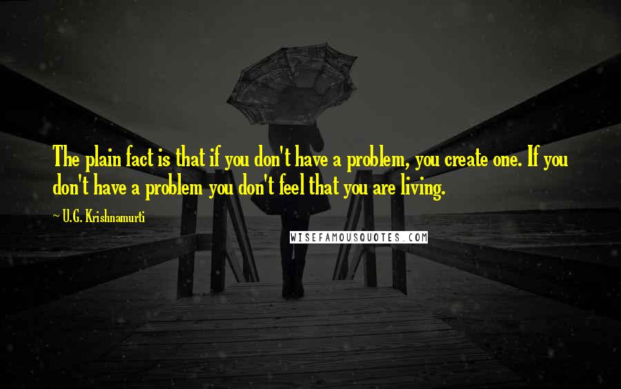 U.G. Krishnamurti Quotes: The plain fact is that if you don't have a problem, you create one. If you don't have a problem you don't feel that you are living.