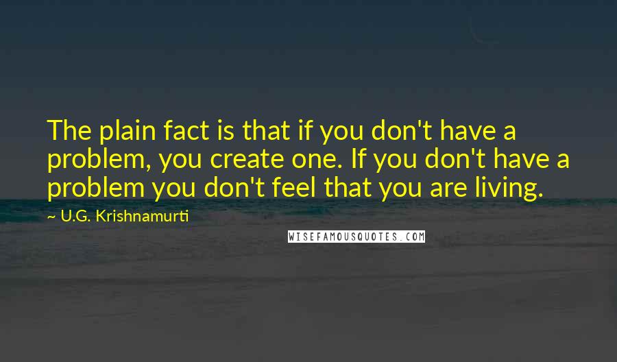 U.G. Krishnamurti Quotes: The plain fact is that if you don't have a problem, you create one. If you don't have a problem you don't feel that you are living.