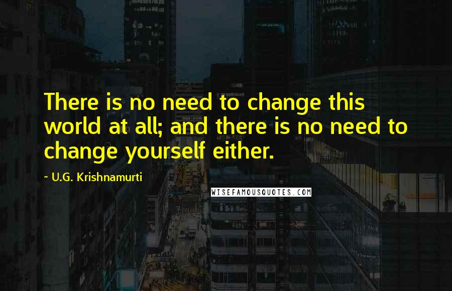 U.G. Krishnamurti Quotes: There is no need to change this world at all; and there is no need to change yourself either.