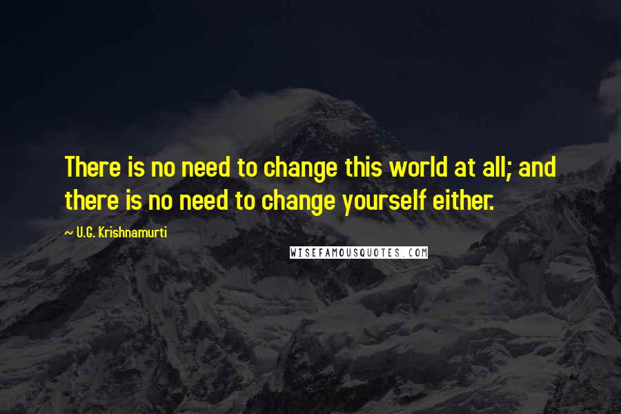 U.G. Krishnamurti Quotes: There is no need to change this world at all; and there is no need to change yourself either.