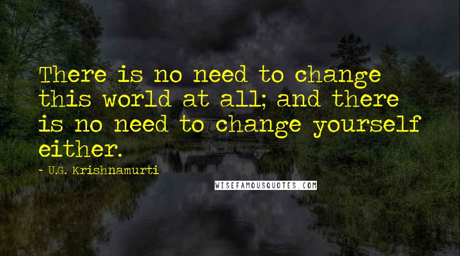 U.G. Krishnamurti Quotes: There is no need to change this world at all; and there is no need to change yourself either.