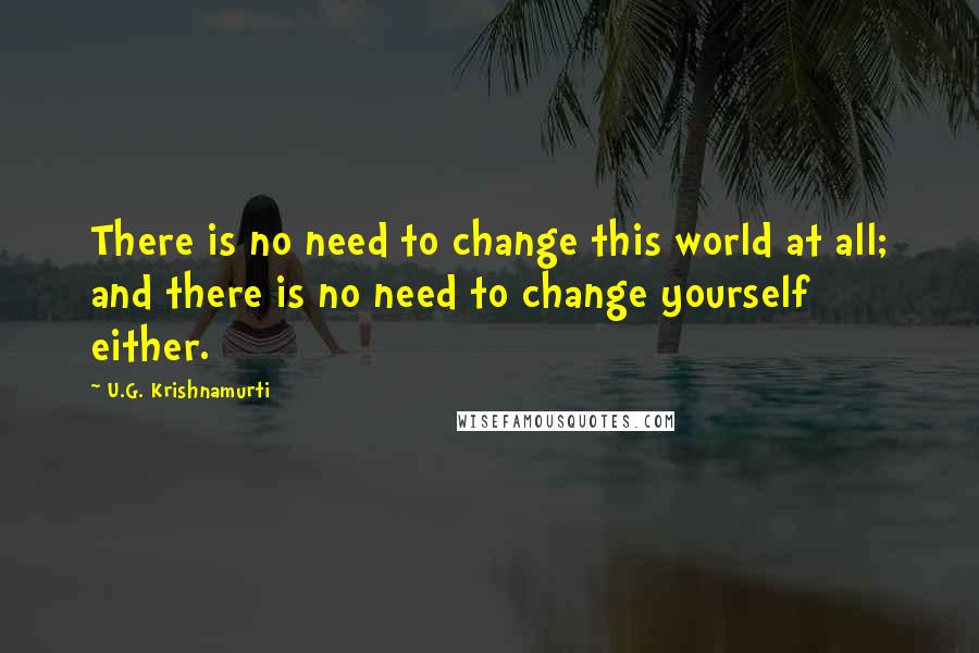 U.G. Krishnamurti Quotes: There is no need to change this world at all; and there is no need to change yourself either.