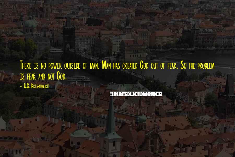 U.G. Krishnamurti Quotes: There is no power outside of man. Man has created God out of fear. So the problem is fear and not God.