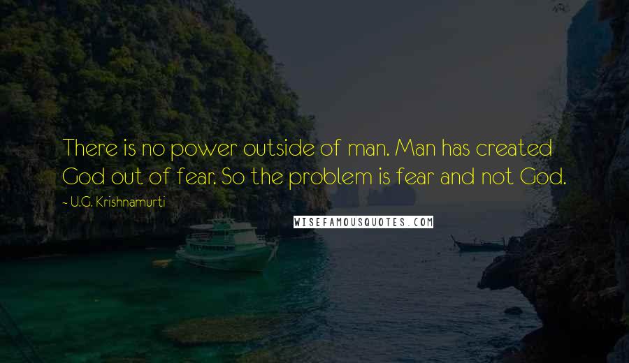 U.G. Krishnamurti Quotes: There is no power outside of man. Man has created God out of fear. So the problem is fear and not God.