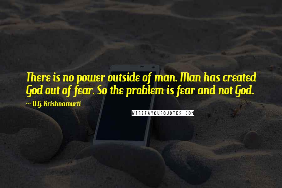 U.G. Krishnamurti Quotes: There is no power outside of man. Man has created God out of fear. So the problem is fear and not God.