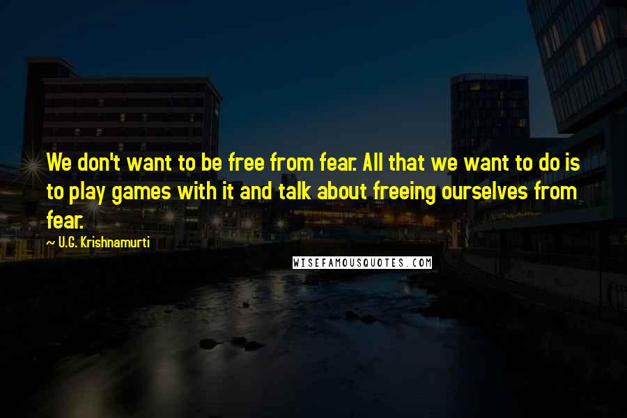 U.G. Krishnamurti Quotes: We don't want to be free from fear. All that we want to do is to play games with it and talk about freeing ourselves from fear.