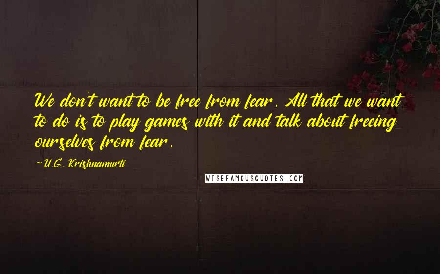 U.G. Krishnamurti Quotes: We don't want to be free from fear. All that we want to do is to play games with it and talk about freeing ourselves from fear.