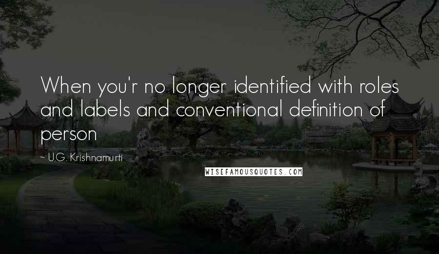 U.G. Krishnamurti Quotes: When you'r no longer identified with roles and labels and conventional definition of person