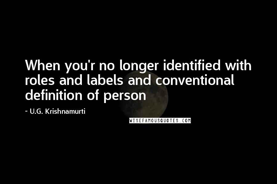 U.G. Krishnamurti Quotes: When you'r no longer identified with roles and labels and conventional definition of person