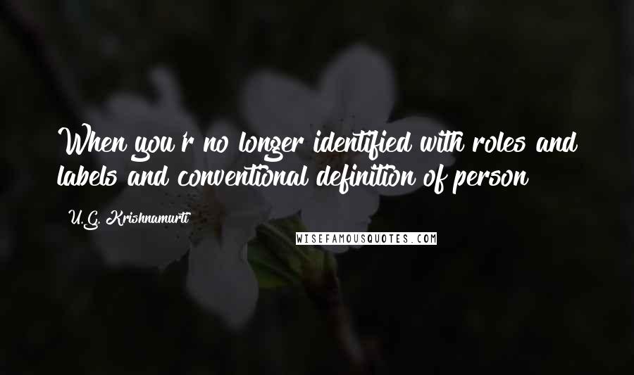 U.G. Krishnamurti Quotes: When you'r no longer identified with roles and labels and conventional definition of person