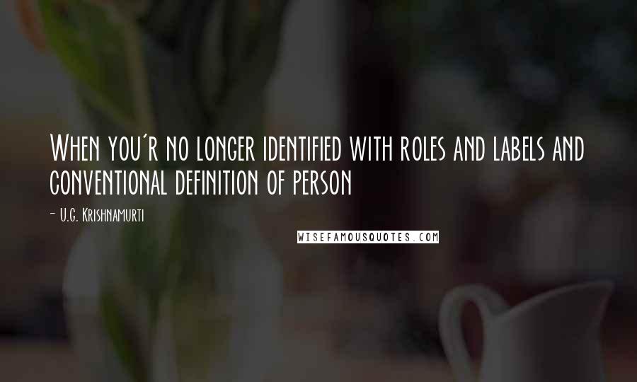 U.G. Krishnamurti Quotes: When you'r no longer identified with roles and labels and conventional definition of person