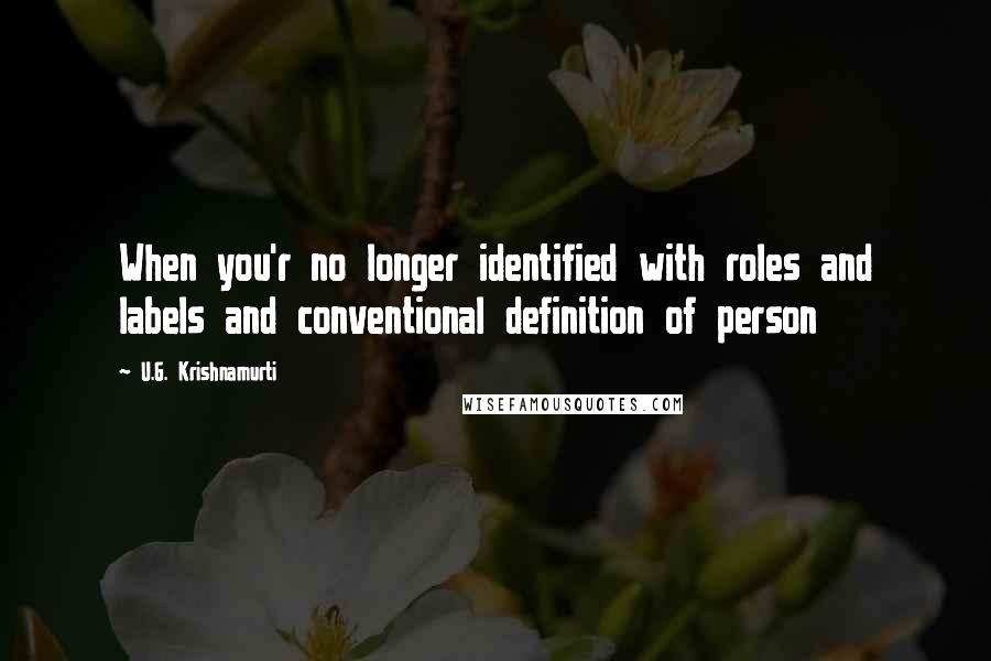 U.G. Krishnamurti Quotes: When you'r no longer identified with roles and labels and conventional definition of person