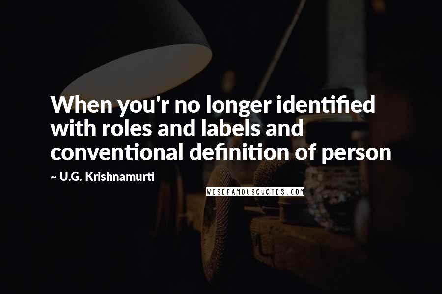 U.G. Krishnamurti Quotes: When you'r no longer identified with roles and labels and conventional definition of person