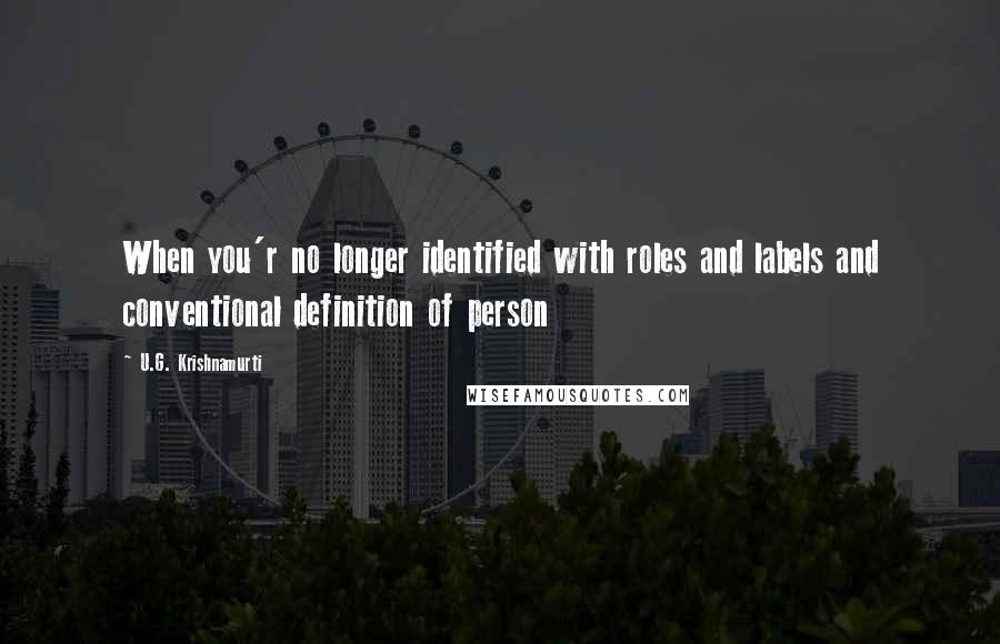 U.G. Krishnamurti Quotes: When you'r no longer identified with roles and labels and conventional definition of person