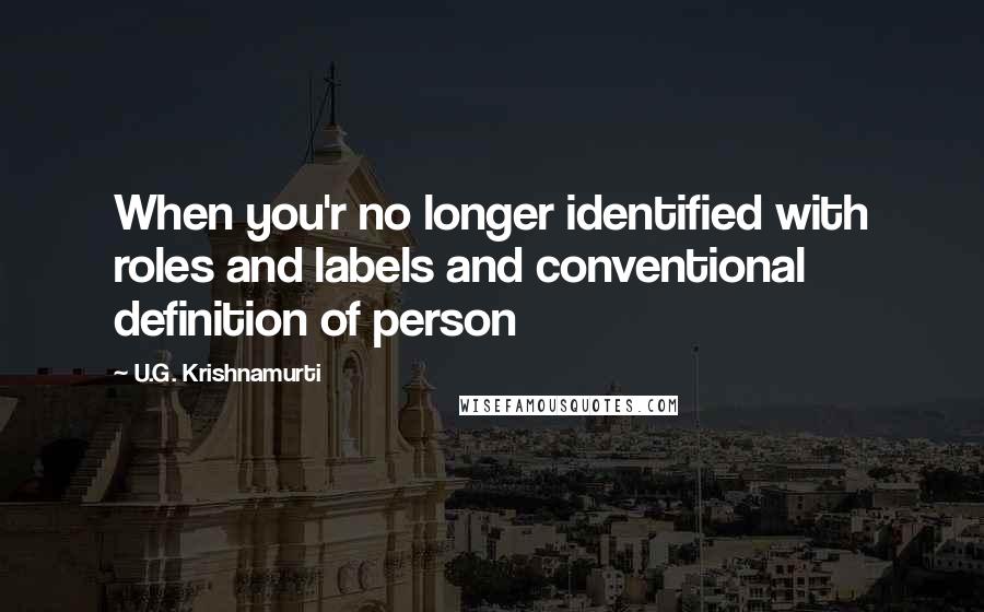 U.G. Krishnamurti Quotes: When you'r no longer identified with roles and labels and conventional definition of person