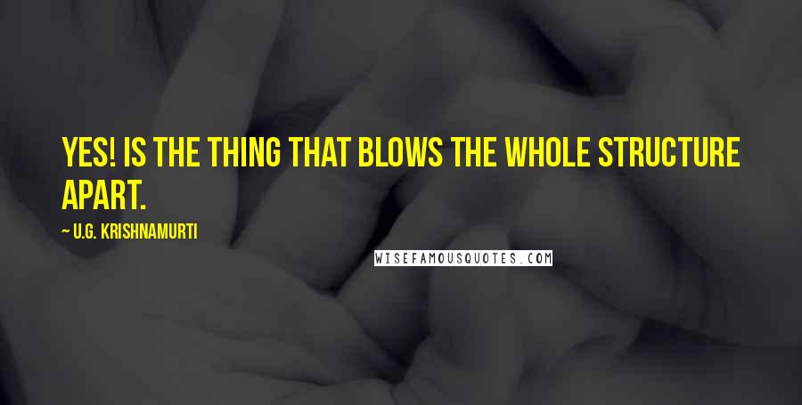 U.G. Krishnamurti Quotes: Yes! is the thing that blows the whole structure apart.