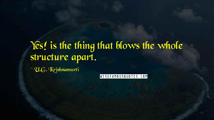 U.G. Krishnamurti Quotes: Yes! is the thing that blows the whole structure apart.