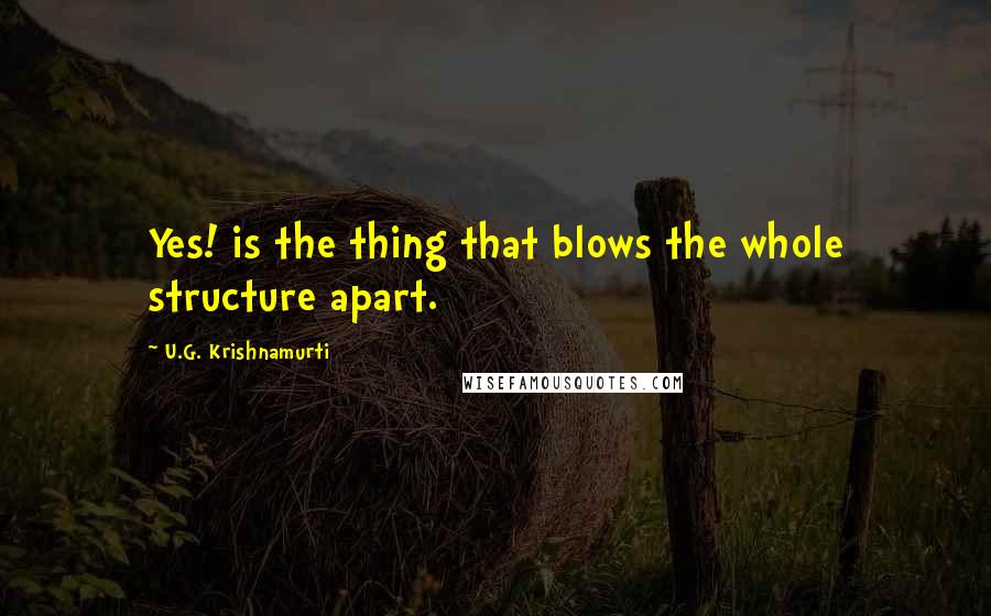 U.G. Krishnamurti Quotes: Yes! is the thing that blows the whole structure apart.