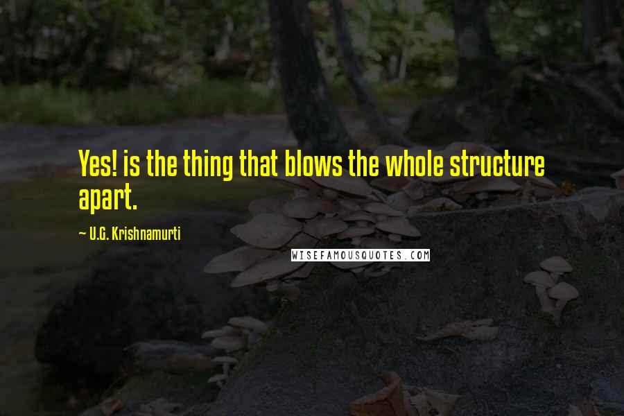 U.G. Krishnamurti Quotes: Yes! is the thing that blows the whole structure apart.
