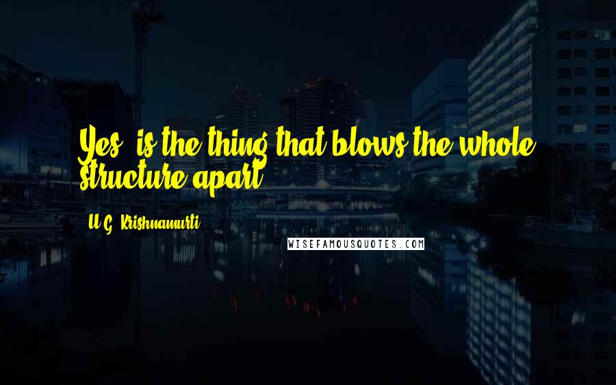 U.G. Krishnamurti Quotes: Yes! is the thing that blows the whole structure apart.