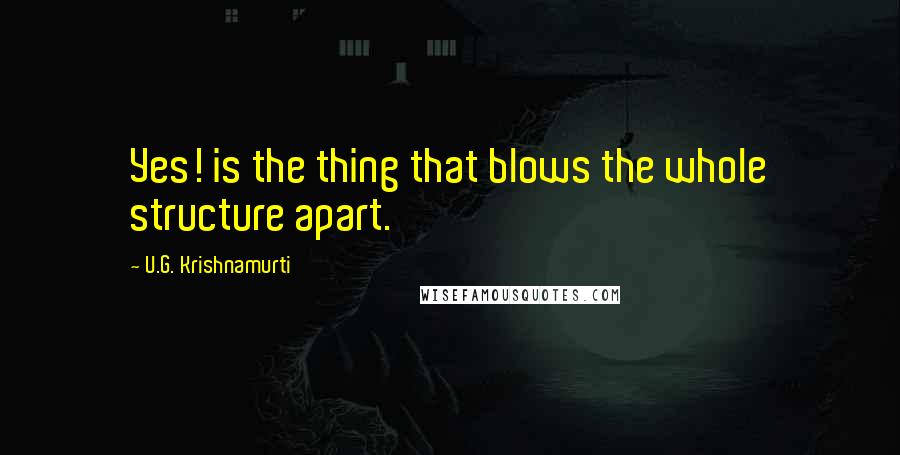 U.G. Krishnamurti Quotes: Yes! is the thing that blows the whole structure apart.