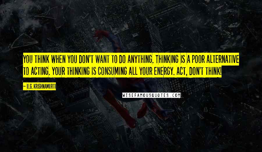 U.G. Krishnamurti Quotes: You think when you don't want to do anything. Thinking is a poor alternative to acting. Your thinking is consuming all your energy. Act, don't think!