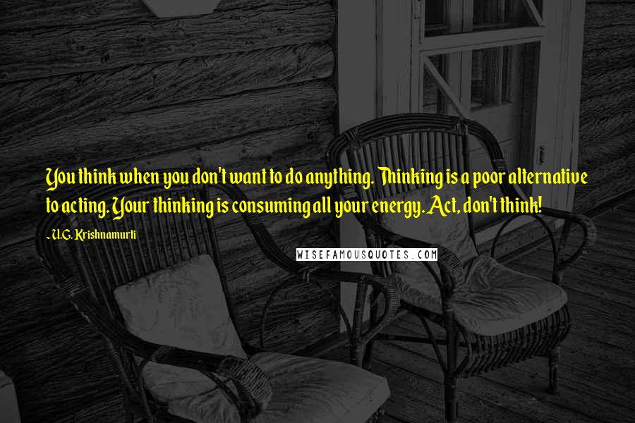 U.G. Krishnamurti Quotes: You think when you don't want to do anything. Thinking is a poor alternative to acting. Your thinking is consuming all your energy. Act, don't think!
