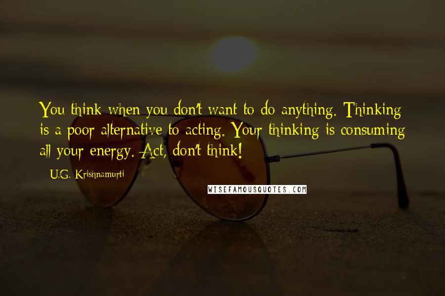 U.G. Krishnamurti Quotes: You think when you don't want to do anything. Thinking is a poor alternative to acting. Your thinking is consuming all your energy. Act, don't think!