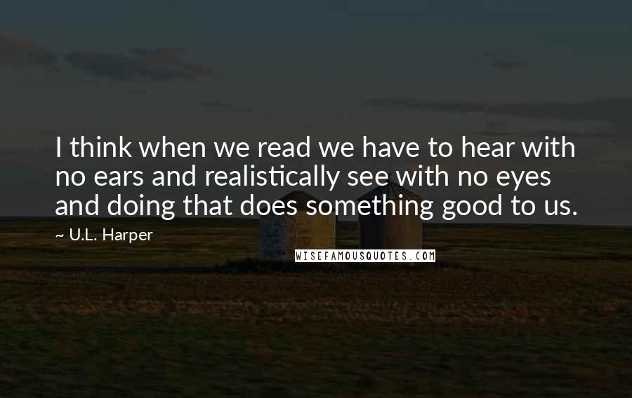 U.L. Harper Quotes: I think when we read we have to hear with no ears and realistically see with no eyes and doing that does something good to us.