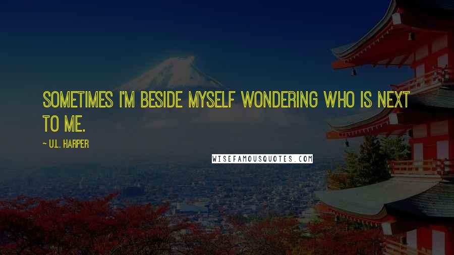 U.L. Harper Quotes: Sometimes I'm beside myself wondering who is next to me.