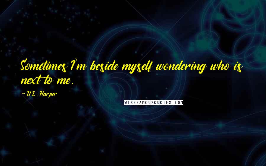 U.L. Harper Quotes: Sometimes I'm beside myself wondering who is next to me.