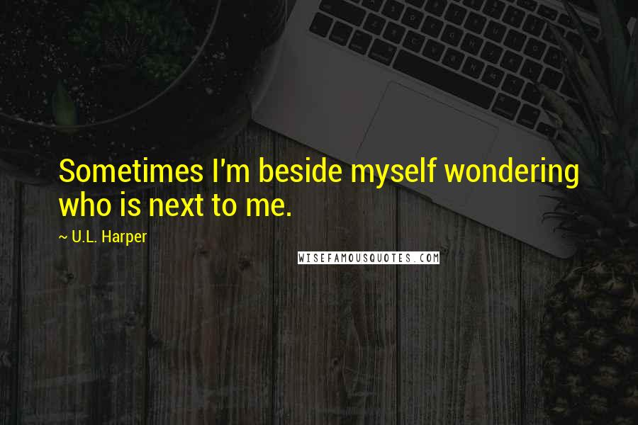 U.L. Harper Quotes: Sometimes I'm beside myself wondering who is next to me.