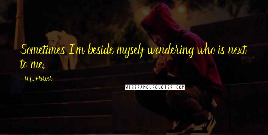 U.L. Harper Quotes: Sometimes I'm beside myself wondering who is next to me.