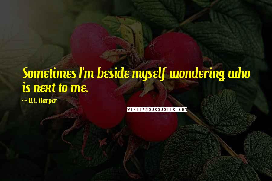 U.L. Harper Quotes: Sometimes I'm beside myself wondering who is next to me.