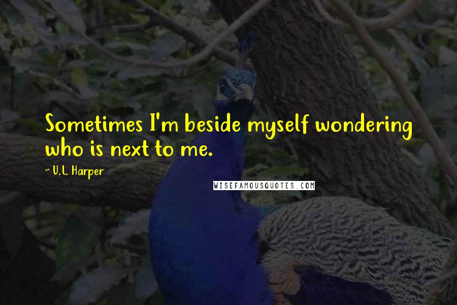 U.L. Harper Quotes: Sometimes I'm beside myself wondering who is next to me.