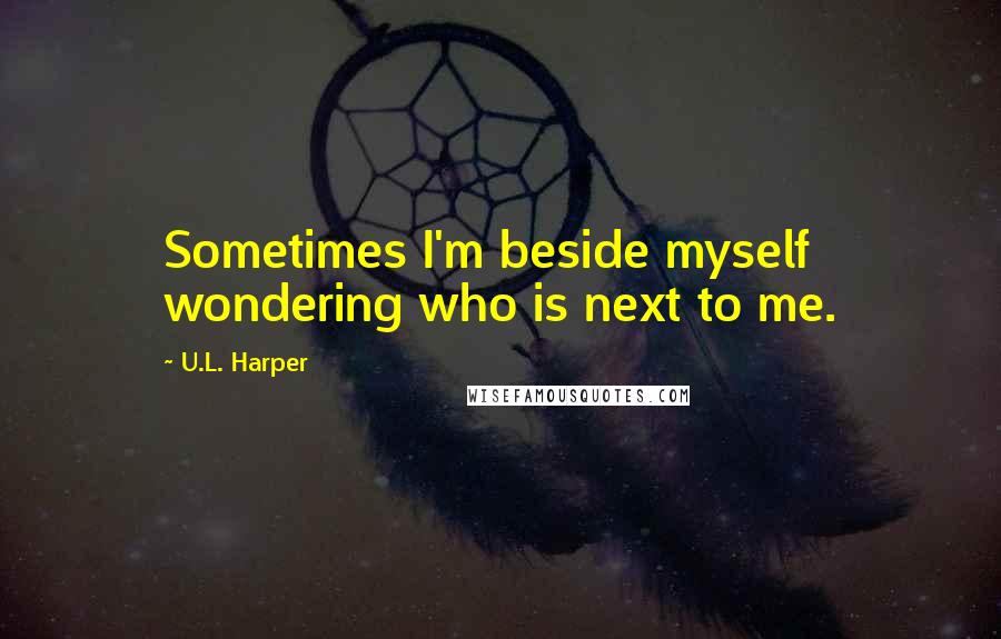 U.L. Harper Quotes: Sometimes I'm beside myself wondering who is next to me.