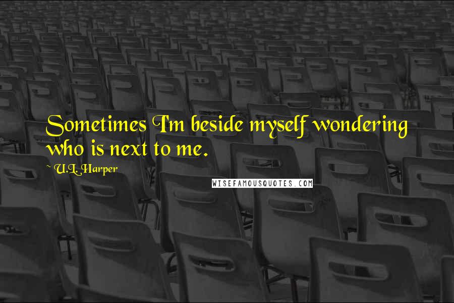 U.L. Harper Quotes: Sometimes I'm beside myself wondering who is next to me.