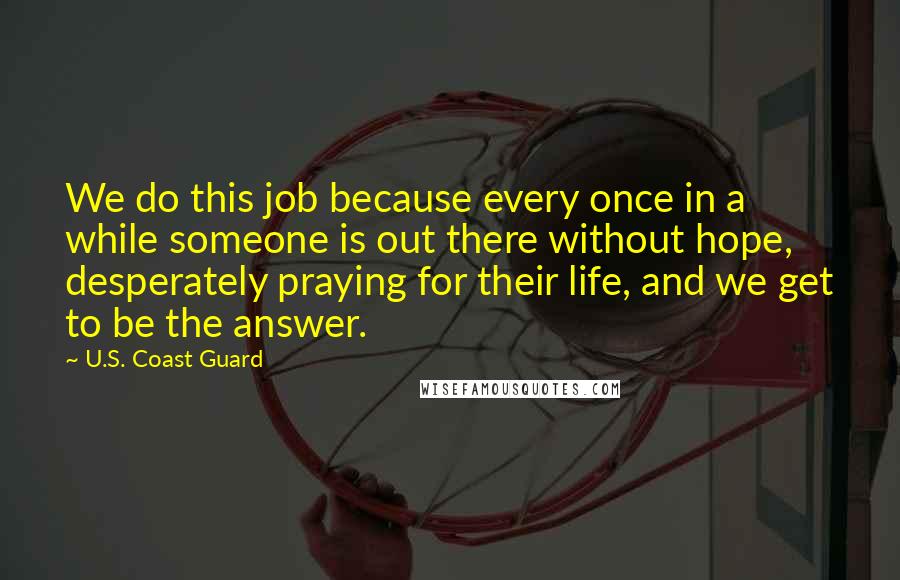 U.S. Coast Guard Quotes: We do this job because every once in a while someone is out there without hope, desperately praying for their life, and we get to be the answer.