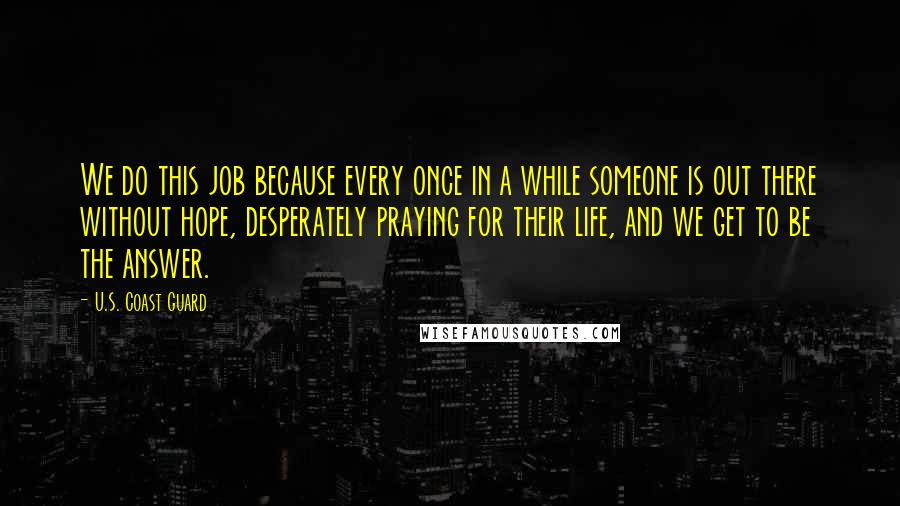 U.S. Coast Guard Quotes: We do this job because every once in a while someone is out there without hope, desperately praying for their life, and we get to be the answer.