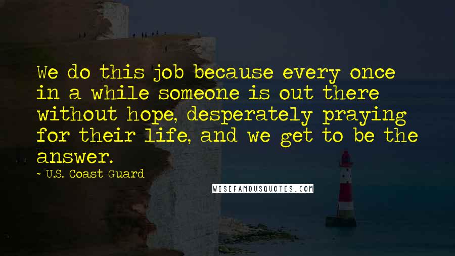 U.S. Coast Guard Quotes: We do this job because every once in a while someone is out there without hope, desperately praying for their life, and we get to be the answer.