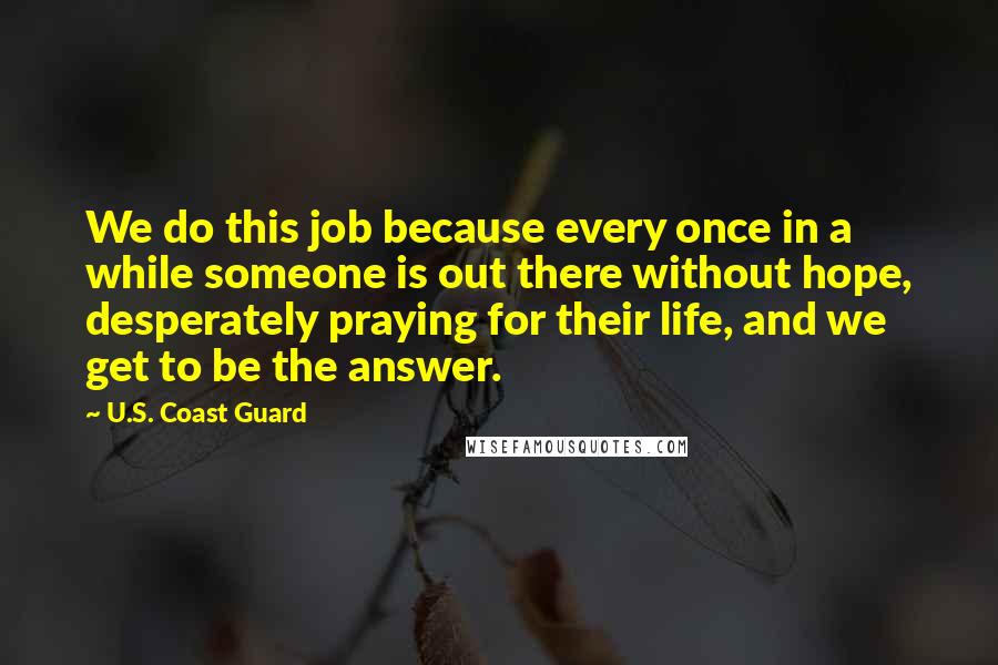 U.S. Coast Guard Quotes: We do this job because every once in a while someone is out there without hope, desperately praying for their life, and we get to be the answer.