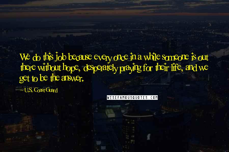 U.S. Coast Guard Quotes: We do this job because every once in a while someone is out there without hope, desperately praying for their life, and we get to be the answer.