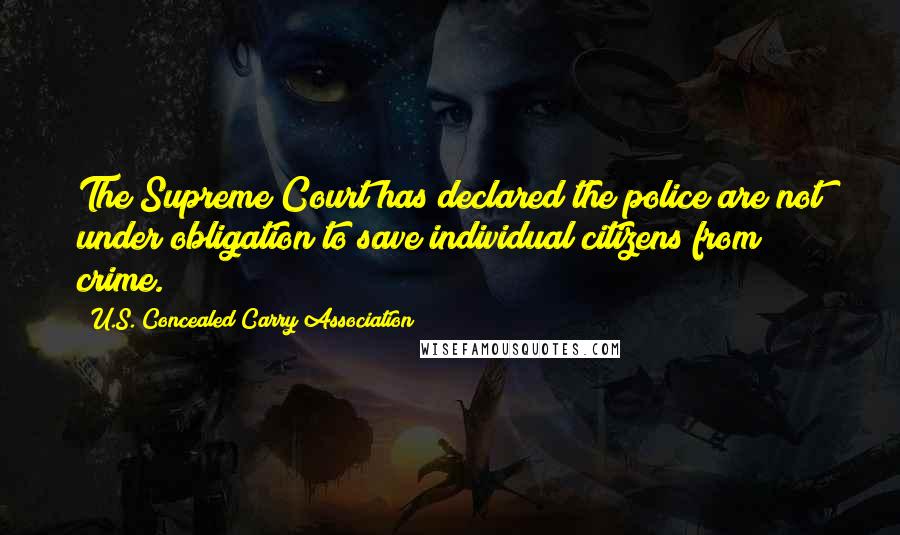 U.S. Concealed Carry Association Quotes: The Supreme Court has declared the police are not under obligation to save individual citizens from crime.