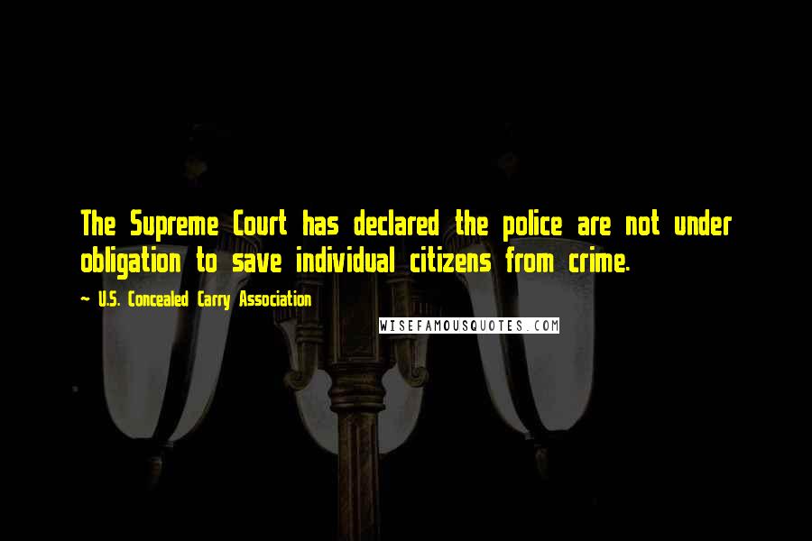 U.S. Concealed Carry Association Quotes: The Supreme Court has declared the police are not under obligation to save individual citizens from crime.