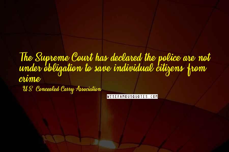 U.S. Concealed Carry Association Quotes: The Supreme Court has declared the police are not under obligation to save individual citizens from crime.