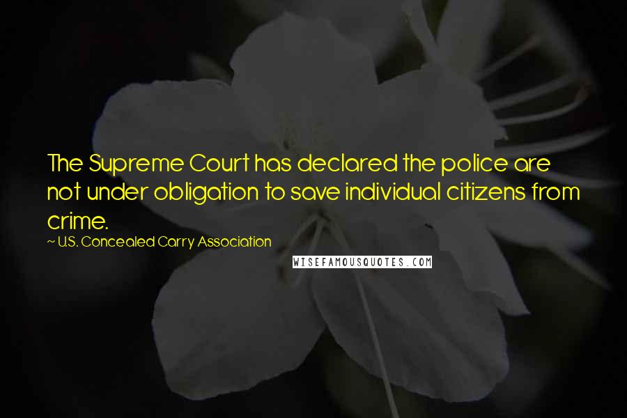 U.S. Concealed Carry Association Quotes: The Supreme Court has declared the police are not under obligation to save individual citizens from crime.