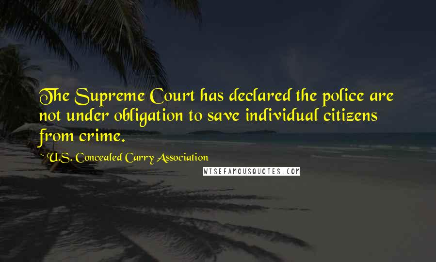 U.S. Concealed Carry Association Quotes: The Supreme Court has declared the police are not under obligation to save individual citizens from crime.