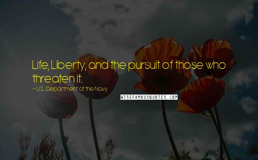 U.S. Department Of The Navy Quotes: Life, Liberty, and the pursuit of those who threaten it.