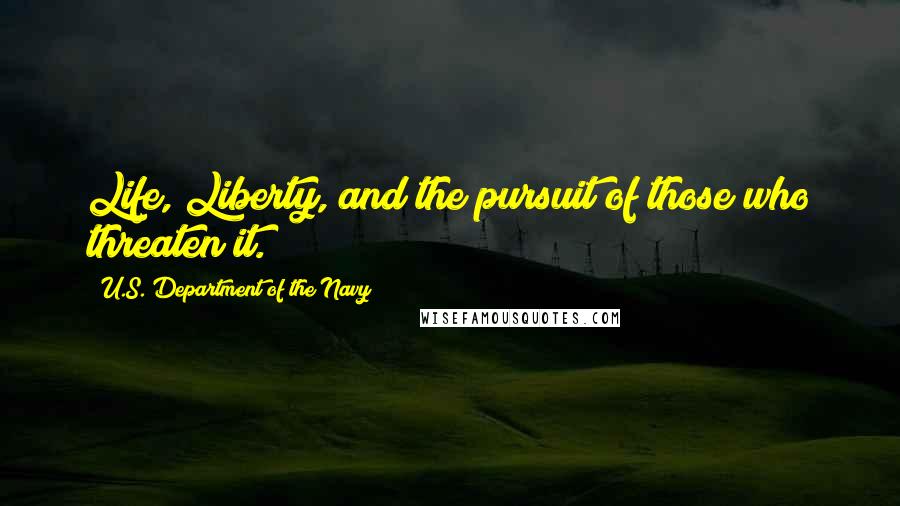 U.S. Department Of The Navy Quotes: Life, Liberty, and the pursuit of those who threaten it.