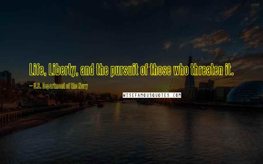 U.S. Department Of The Navy Quotes: Life, Liberty, and the pursuit of those who threaten it.